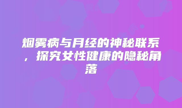 烟雾病与月经的神秘联系，探究女性健康的隐秘角落