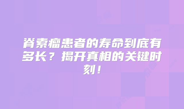 脊索瘤患者的寿命到底有多长？揭开真相的关键时刻！