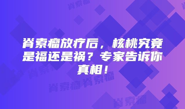 脊索瘤放疗后，核桃究竟是福还是祸？专家告诉你真相！