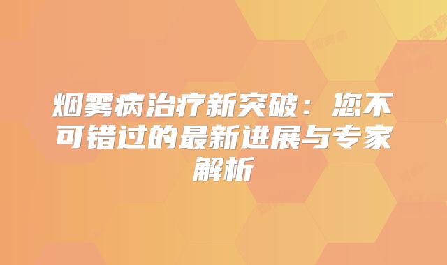 烟雾病治疗新突破：您不可错过的最新进展与专家解析