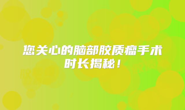 您关心的脑部胶质瘤手术时长揭秘！