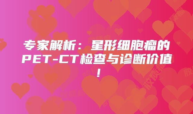 专家解析：星形细胞瘤的PET-CT检查与诊断价值！