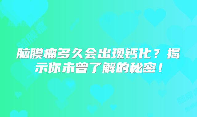 脑膜瘤多久会出现钙化？揭示你未曾了解的秘密！
