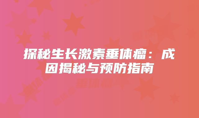 探秘生长激素垂体瘤：成因揭秘与预防指南