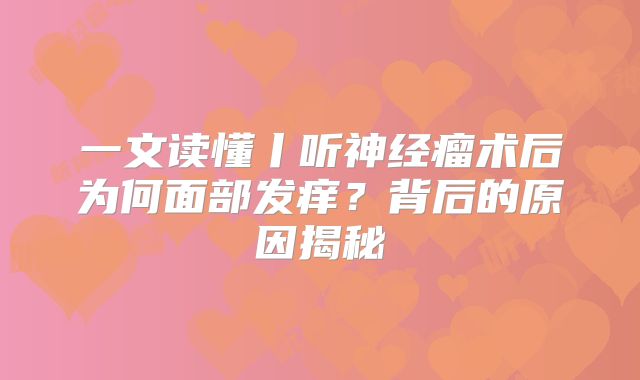 一文读懂丨听神经瘤术后为何面部发痒？背后的原因揭秘
