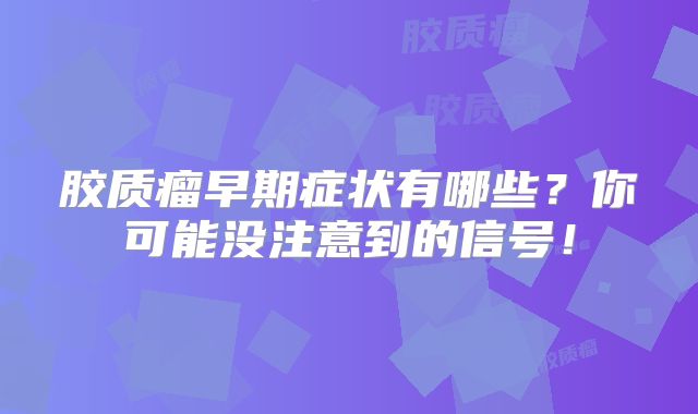 胶质瘤早期症状有哪些？你可能没注意到的信号！