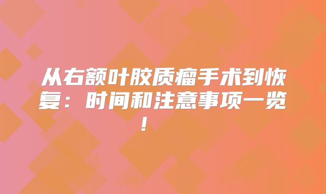 从右额叶胶质瘤手术到恢复：时间和注意事项一览！  