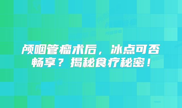 颅咽管瘤术后，冰点可否畅享？揭秘食疗秘密！