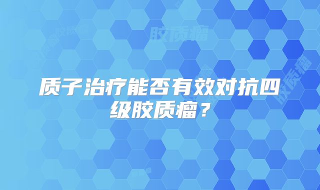 质子治疗能否有效对抗四级胶质瘤？