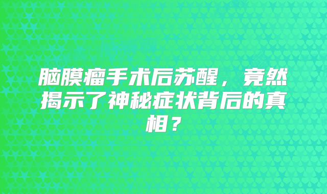 脑膜瘤手术后苏醒，竟然揭示了神秘症状背后的真相？
