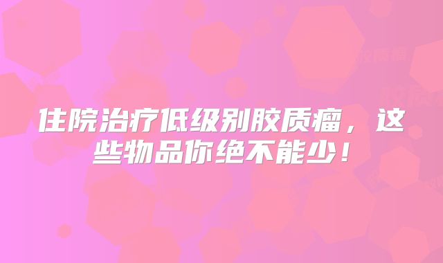 住院治疗低级别胶质瘤，这些物品你绝不能少！