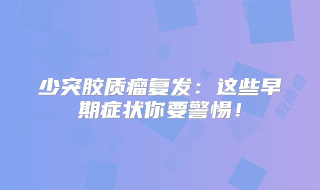 少突胶质瘤复发：这些早期症状你要警惕！