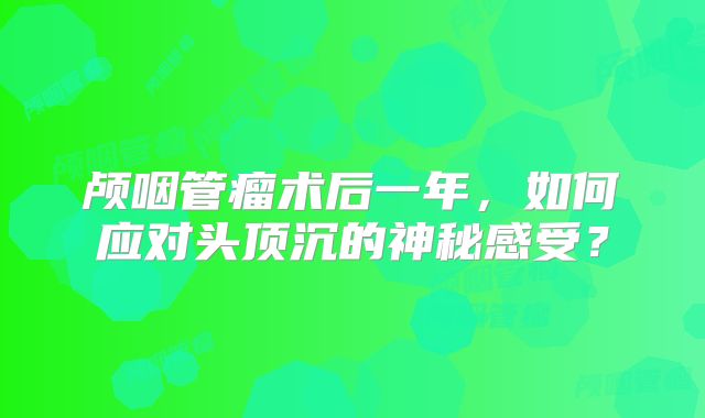 颅咽管瘤术后一年，如何应对头顶沉的神秘感受？