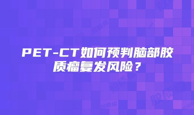 PET-CT如何预判脑部胶质瘤复发风险？