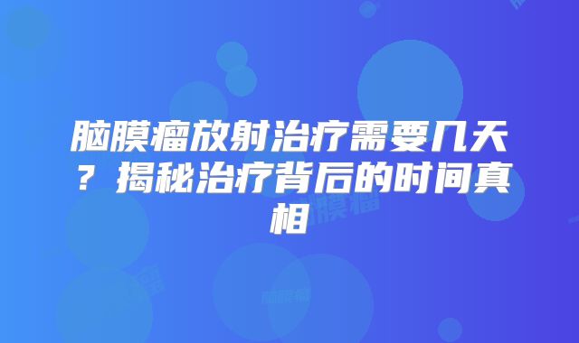 脑膜瘤放射治疗需要几天？揭秘治疗背后的时间真相