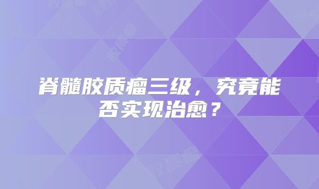 脊髓胶质瘤三级，究竟能否实现治愈？