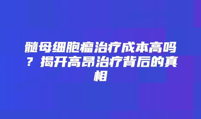 髓母细胞瘤治疗成本高吗？揭开高昂治疗背后的真相