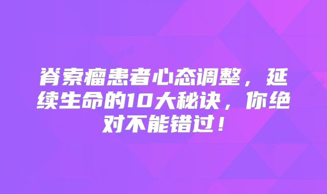 脊索瘤患者心态调整，延续生命的10大秘诀，你绝对不能错过！