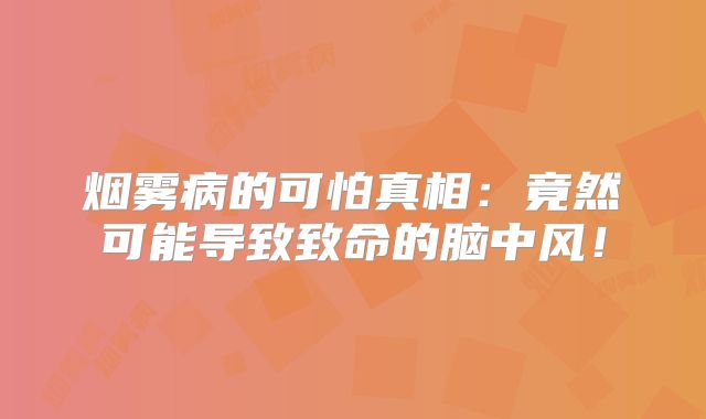 烟雾病的可怕真相：竟然可能导致致命的脑中风！
