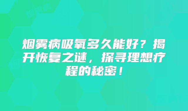 烟雾病吸氧多久能好？揭开恢复之谜，探寻理想疗程的秘密！