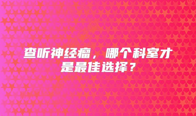 查听神经瘤，哪个科室才是最佳选择？