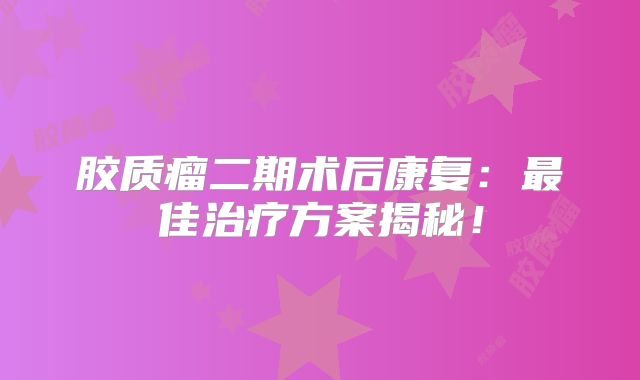 胶质瘤二期术后康复：最佳治疗方案揭秘！