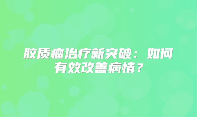 胶质瘤治疗新突破：如何有效改善病情？