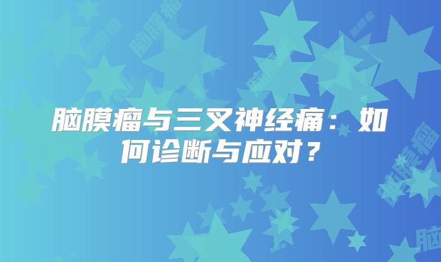 脑膜瘤与三叉神经痛：如何诊断与应对？