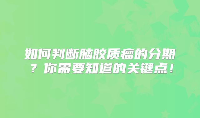 如何判断脑胶质瘤的分期？你需要知道的关键点！