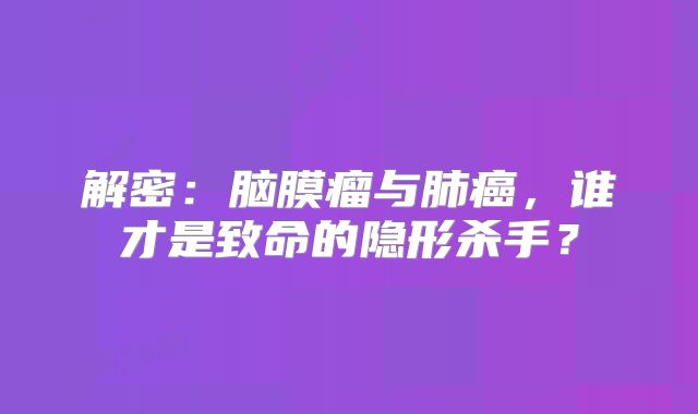 解密：脑膜瘤与肺癌，谁才是致命的隐形杀手？