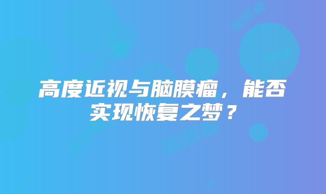 高度近视与脑膜瘤，能否实现恢复之梦？