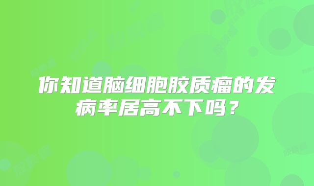 你知道脑细胞胶质瘤的发病率居高不下吗？