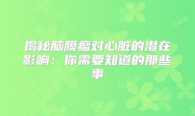 揭秘脑膜瘤对心脏的潜在影响：你需要知道的那些事