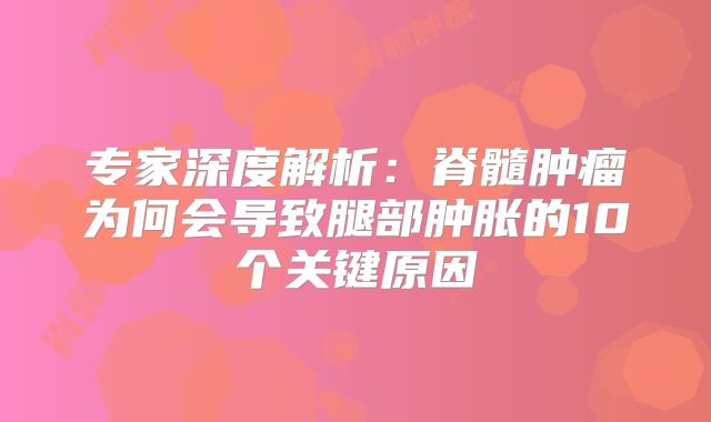 专家深度解析：脊髓肿瘤为何会导致腿部肿胀的10个关键原因