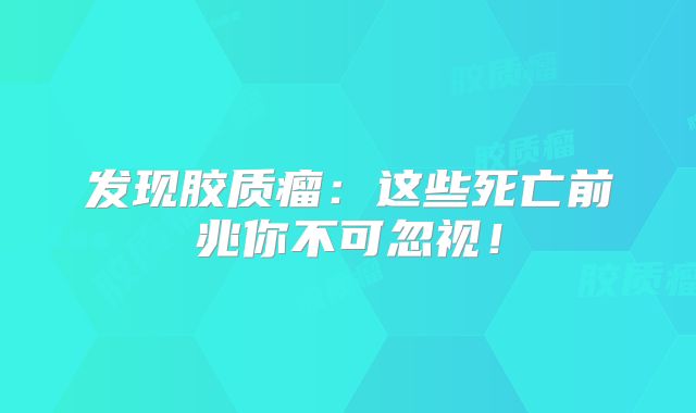 发现胶质瘤：这些死亡前兆你不可忽视！