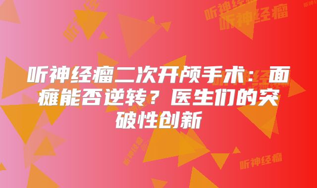 听神经瘤二次开颅手术：面瘫能否逆转？医生们的突破性创新