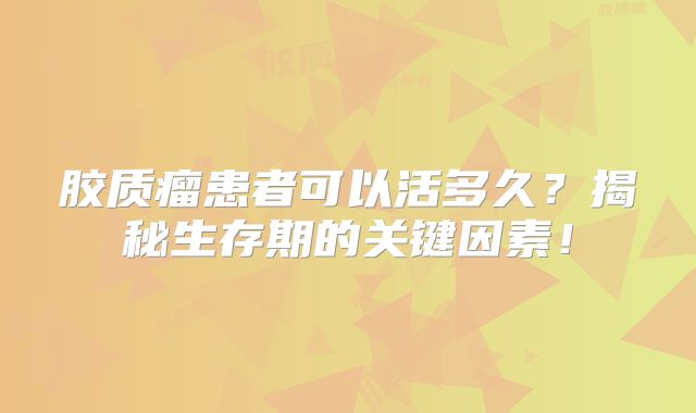 胶质瘤患者可以活多久？揭秘生存期的关键因素！