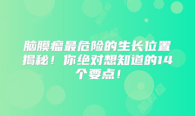 脑膜瘤最危险的生长位置揭秘！你绝对想知道的14个要点！