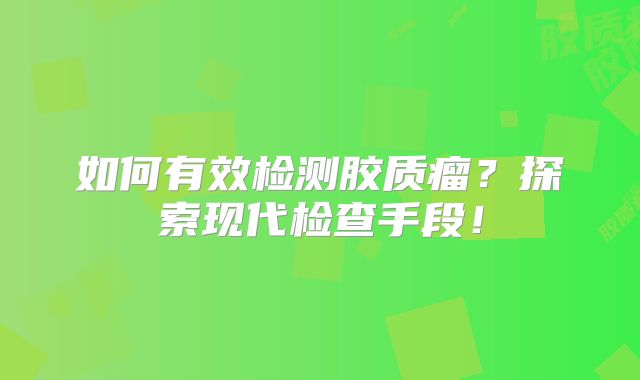 如何有效检测胶质瘤？探索现代检查手段！