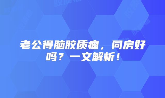 老公得脑胶质瘤，同房好吗？一文解析！