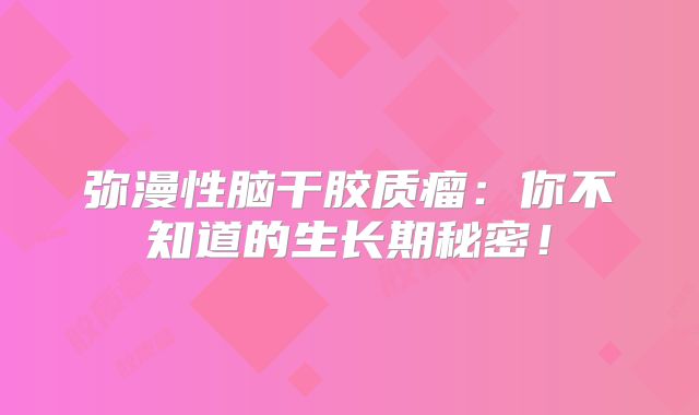 弥漫性脑干胶质瘤：你不知道的生长期秘密！