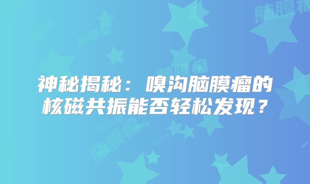 神秘揭秘：嗅沟脑膜瘤的核磁共振能否轻松发现？