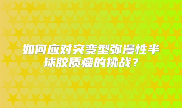 如何应对突变型弥漫性半球胶质瘤的挑战？