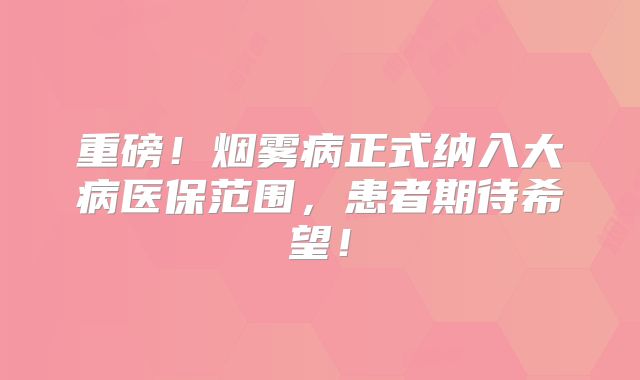 重磅！烟雾病正式纳入大病医保范围，患者期待希望！