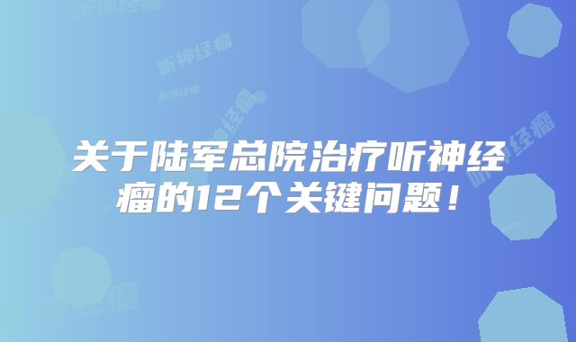 关于陆军总院治疗听神经瘤的12个关键问题！