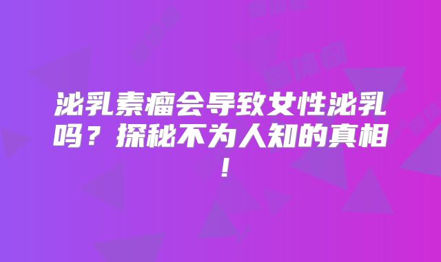泌乳素瘤会导致女性泌乳吗？探秘不为人知的真相！