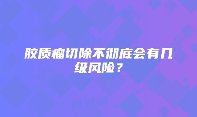 胶质瘤切除不彻底会有几级风险？