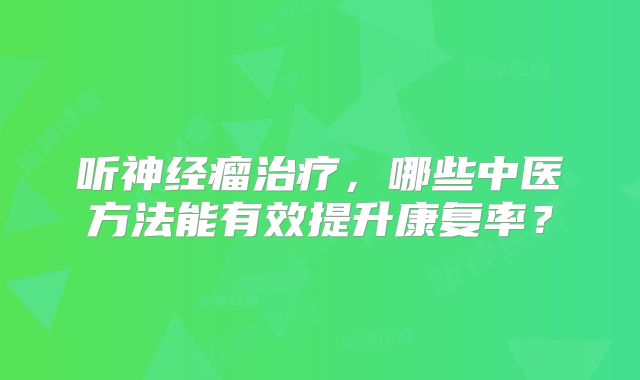 听神经瘤治疗，哪些中医方法能有效提升康复率？
