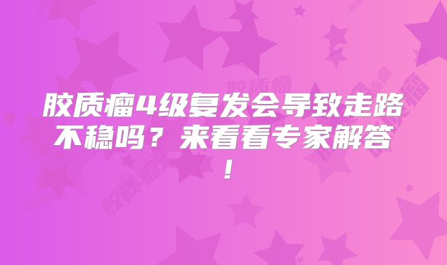 胶质瘤4级复发会导致走路不稳吗？来看看专家解答！