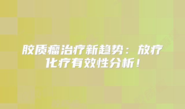 胶质瘤治疗新趋势：放疗化疗有效性分析！